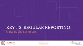 Join the Conversation
#MSWS16
KEY #3: REGULAR REPORTING
SHOW ‘EM YOU GET RESULTS
 