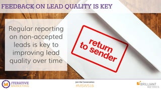 Join the Conversation
#MSWS16
FEEDBACK ON LEAD QUALITY IS KEY
Regular reporting
on non-accepted
leads is key to
improving ...