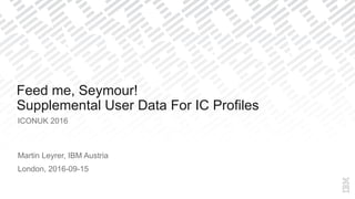 ICONUK 2016
Martin Leyrer, IBM Austria
London, 2016-09-15
Feed me, Seymour!
Supplemental User Data For IC Profiles
 