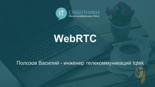 WebRTC
Полозов Василий - инженер телекоммуникаций Iqtek
 