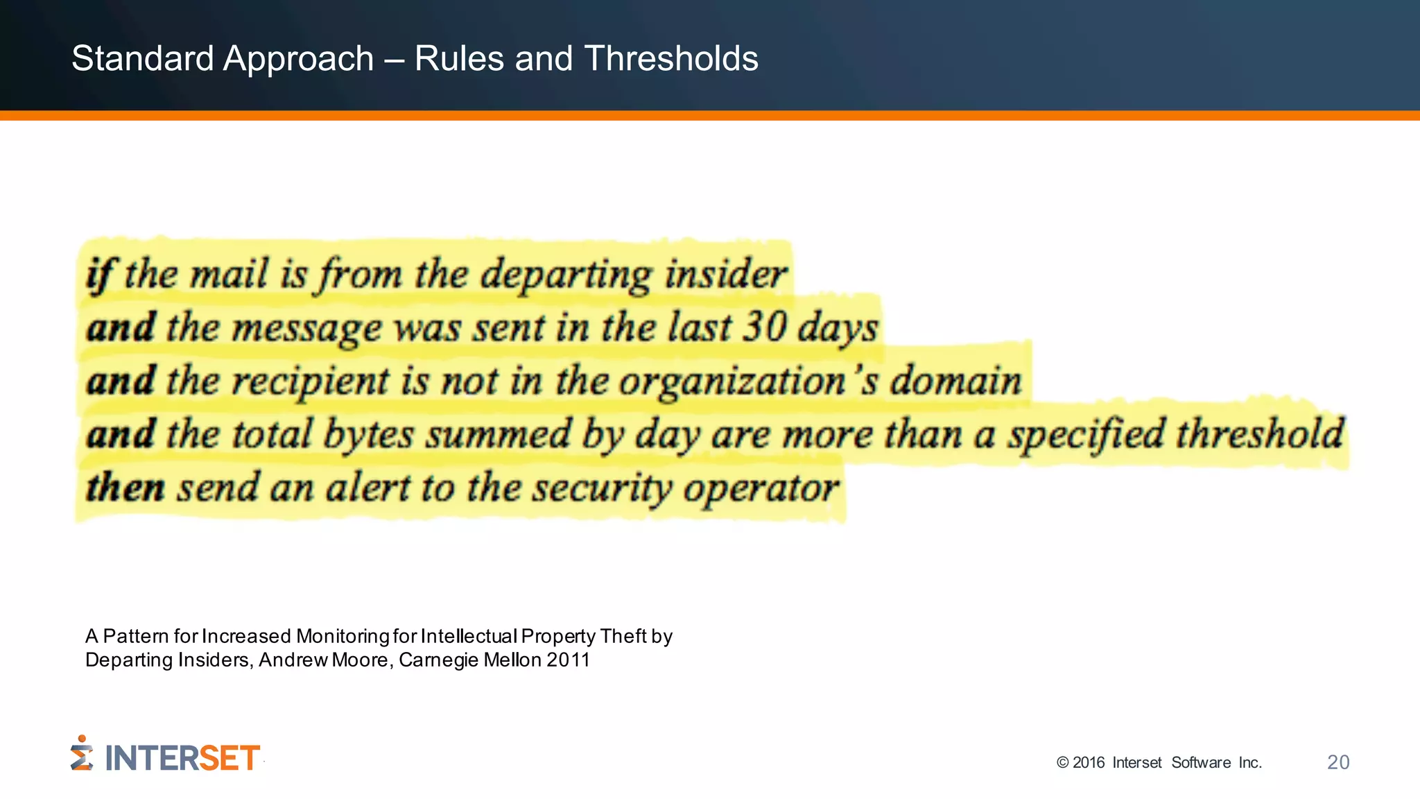 © 2016 Interset Software Inc. 20
Standard Approach – Rules and Thresholds
A Pattern for Increased Monitoringfor Intellectual Property Theft by
Departing Insiders, Andrew Moore, Carnegie Mellon 2011
 