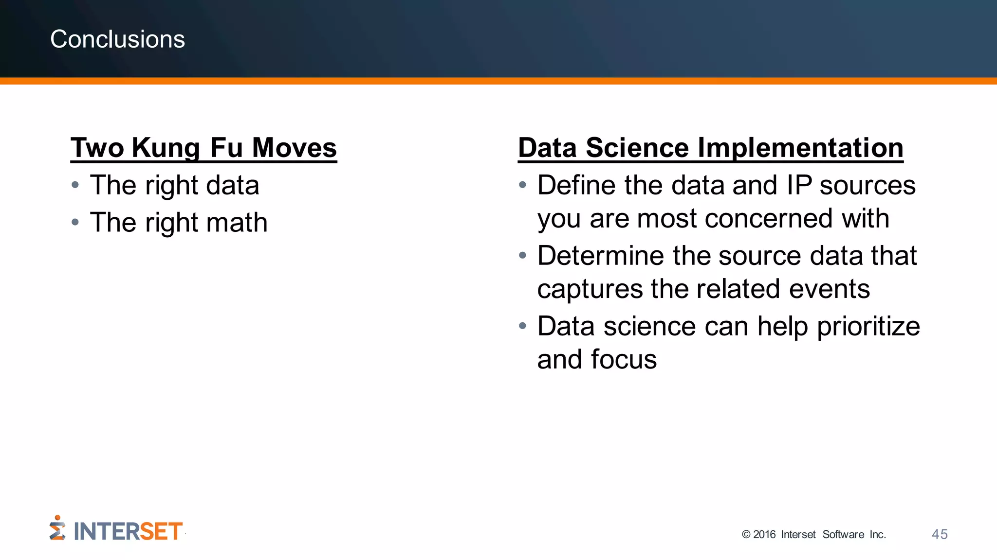 © 2016 Interset Software Inc. 45
Conclusions
Two Kung Fu Moves
• The right data
• The right math
Data Science Implementation
• Define the data and IP sources
you are most concerned with
• Determine the source data that
captures the related events
• Data science can help prioritize
and focus
 