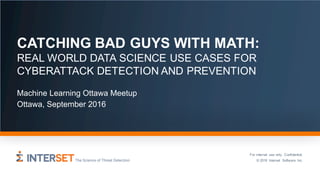 © 2016 Interset Software Inc. 1
© 2016 Interset Software Inc.
CATCHING BAD GUYS WITH MATH:
REAL WORLD DATA SCIENCE USE CASES FOR
CYBERATTACK DETECTION AND PREVENTION
Machine Learning Ottawa Meetup
Ottawa, September 2016
For internal use only. Confidential.
 