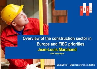 Overview of the construction sector in
Europe and FIEC priorities
Jean-Louis Marchand
FIEC President
20/9/2016 – BCC Conference, Sofia
 