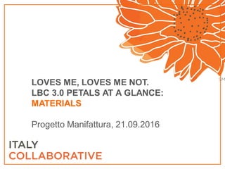 LOVES ME, LOVES ME NOT.
LBC 3.0 PETALS AT A GLANCE:
MATERIALS
Progetto Manifattura, 21.09.2016
 