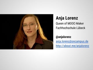 Anja Lorenz
Queen of MOOC-Maker
Fachhochschule Lübeck
@anjalorenz
anja.lorenz@oncampus.de
http://about.me/anjalorenz
 