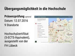 Übergangsmöglichkeit in die Hochschule
Präsenzprüfung optional
Datum: 12.07.2016
9 Standorte
Hochschulzertifikat
(5-ECTS-Äquivalent),
ausgestellt von der
FH Lübeck
 