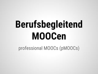 professional MOOCs (pMOOCs)
Berufsbegleitend
MOOCen
 