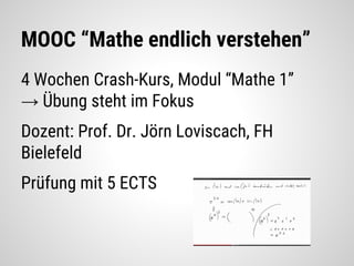 MOOC “Mathe endlich verstehen”
4 Wochen Crash-Kurs, Modul “Mathe 1”
→ Übung steht im Fokus
Dozent: Prof. Dr. Jörn Loviscach, FH
Bielefeld
Prüfung mit 5 ECTS
 
