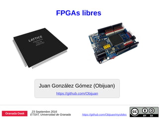 FPGAs libres
Juan González Gómez (Obijuan)
23 Septiembre 2016
ETSIIT, Universidad de Granada https://github.com/Obijuan/myslides
https://github.com/Obijuan
 