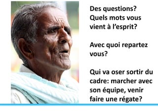 Des questions?
Quels mots vous
vient à l’esprit?
Avec quoi repartez
vous?
Qui va oser sortir du
cadre: marcher avec
son équipe, venir
faire une régate?
 