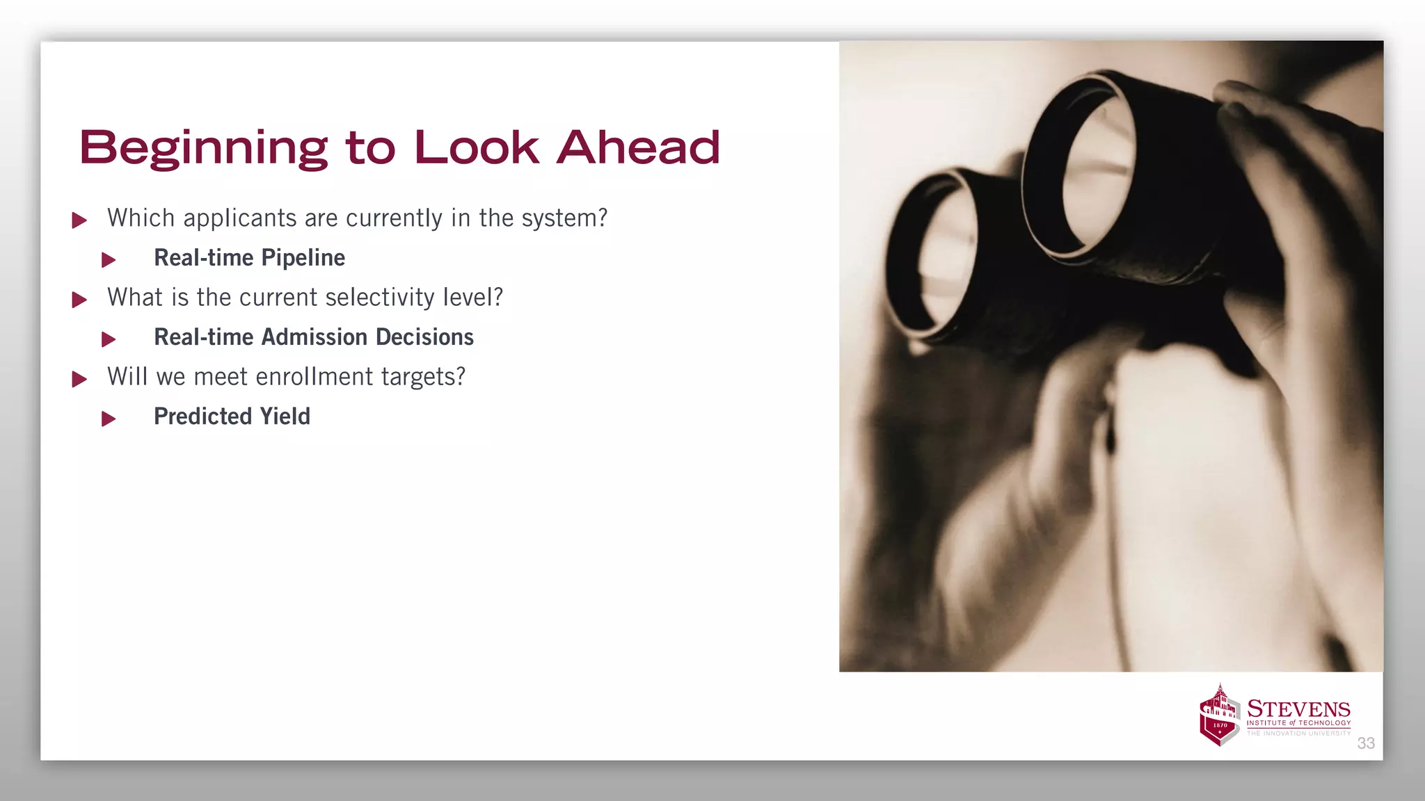 Beginning to Look Ahead
Which applicants are currently in the system?
Real-time Pipeline
What is the current selectivity level?
Real-time Admission Decisions
Will we meet enrollment targets?
Predicted Yield
33
 