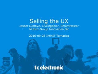 Selling the UX
Jesper Lumbye, Civilingeniør, ScrumMaster
MUSIC-Group Innovation DK
2016-09-26 InfinIT Temadag
 
