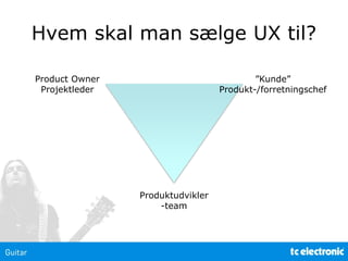 Hvem skal man sælge UX til?
Produktudvikler
-team
Product Owner
Projektleder
”Kunde”
Produkt-/forretningschef
 