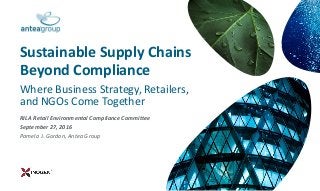 RILA Retail Environmental Compliance Committee
September 27, 2016
Pamela J. Gordon, Antea Group
Sustainable Supply Chains
Beyond Compliance
Where Business Strategy, Retailers,
and NGOs Come Together
 