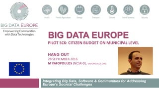 BIG DATA EUROPE
PILOT SC6: CITIZEN BUDGET ON MUNICIPAL LEVEL
HANG OUT
28 SEPTEMBER 2016
M VAFOPOULOS (NCSR-D), VAFOPOULOS.ORG
Integrating Big Data, Software & Communities for Addressing
Europe’s Societal Challenges
 