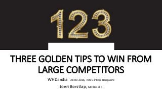 THREE GOLDEN TIPS TO WIN FROM
LARGE COMPETITORS
WHD.india 28-09-2016, Ritz Carlton, Bangalore
Joeri Borstlap, MD Resello
 