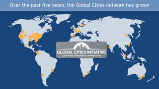 Over the past five years, the Global Cities network has grown
GLOBAL CITIES INITIATIVE
AJoint Project of Brookings and JPMorgan Chase
 