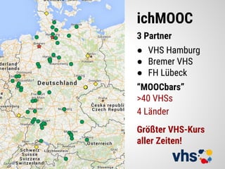 ichMOOC
3 Partner
● VHS Hamburg
● Bremer VHS
● FH Lübeck
“MOOCbars”
>40 VHSs
4 Länder
Größter VHS-Kurs
aller Zeiten!
 