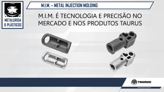 METALURGIA
& PLÁSTICOS
M.I.M. – METAL INJECTION MOLDING
M.I.M. É TECNOLOGIA E PRECISÃO NO
MERCADO E NOS PRODUTOS TAURUS
 