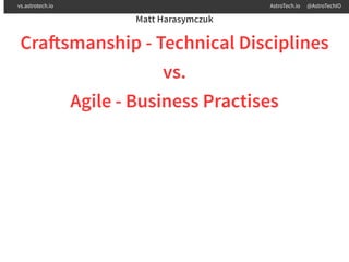 Matt Harasymczuk
Cra smanship - Technical Disciplines
vs.
Agile - Business Practises
vs.astrotech.io AstroTech.io @AstroTechIO
 