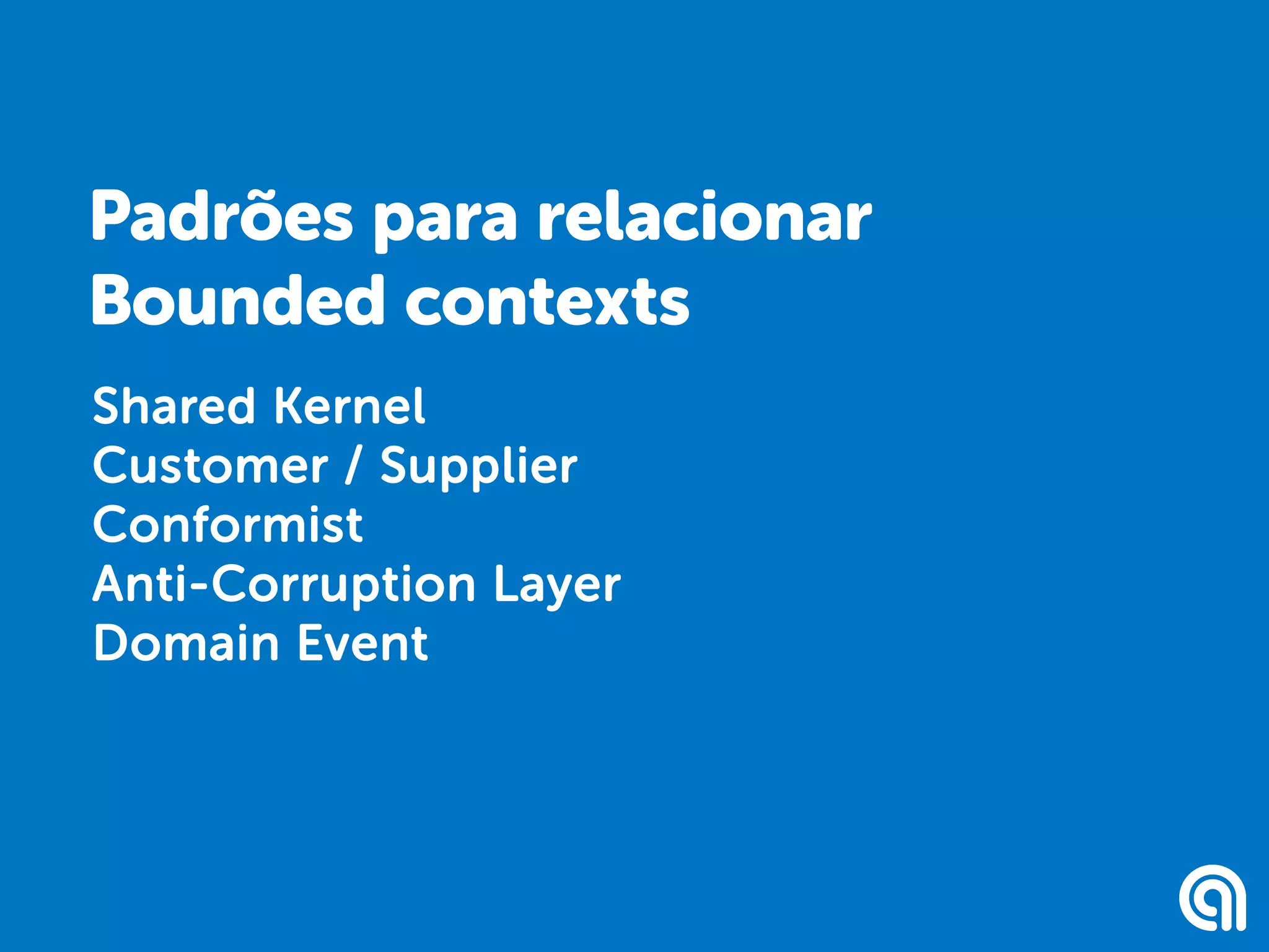 Shared Kernel
Customer / Supplier
Conformist
Anti-Corruption Layer
Domain Event
Padrões para relacionar
Bounded contexts
 