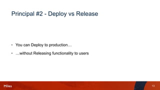 13
Principal #2 - Deploy vs Release
• You can Deploy to production…
• …without Releasing functionality to users
 