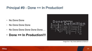 20
Principal #9 - Done == In Production!
• No Done Done
• No Done Done Done
• No Done Done Done Done Done….
• Done == In Production!!!
Image from: http://www.definition-of-done.nl
 