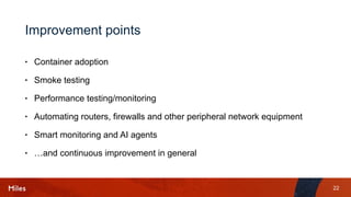 22
Improvement points
• Container adoption
• Smoke testing
• Performance testing/monitoring
• Automating routers, firewalls and other peripheral network equipment
• Smart monitoring and AI agents
• …and continuous improvement in general
 