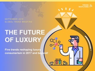 GLOBAL TREND BRIEFING · SEPTEMBER 2016 | THE FUTURE OF LUXURY: PPT EDITION
S E P T E M B E R 2 0 1 6
G L O B A L T R E N D B R I E F I N G
Five trends reshaping luxury
consumerism in 2017 and beyond!
THE FUTURE
OF LUXURY
 