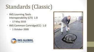 Standards (Classic)
• IMS Learning Tools
Interoperability (LTI) 1.0
• 17 May 2010
• IMS Common Cartridge(CC) 1.0
• 1 October 2008
 