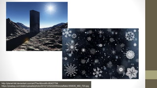 http://planet-fall.deviantart.com/art/The-Monolith-80407794
https://pixabay.com/static/uploads/photo/2014/12/02/22/05/snowflake-554635_960_720.jpg
 