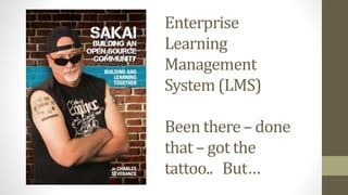 Enterprise
Learning
Management
System (LMS)
Been there – done
that – got the
tattoo.. But…
 