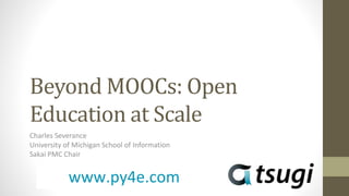 Beyond MOOCs: Open
Education at Scale
Charles Severance
University of Michigan School of Information
Sakai PMC Chair
www.py4e.com
 