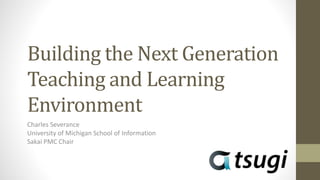 Building the Next Generation
Teaching and Learning
Environment
Charles Severance
University of Michigan School of Information
Sakai PMC Chair
 