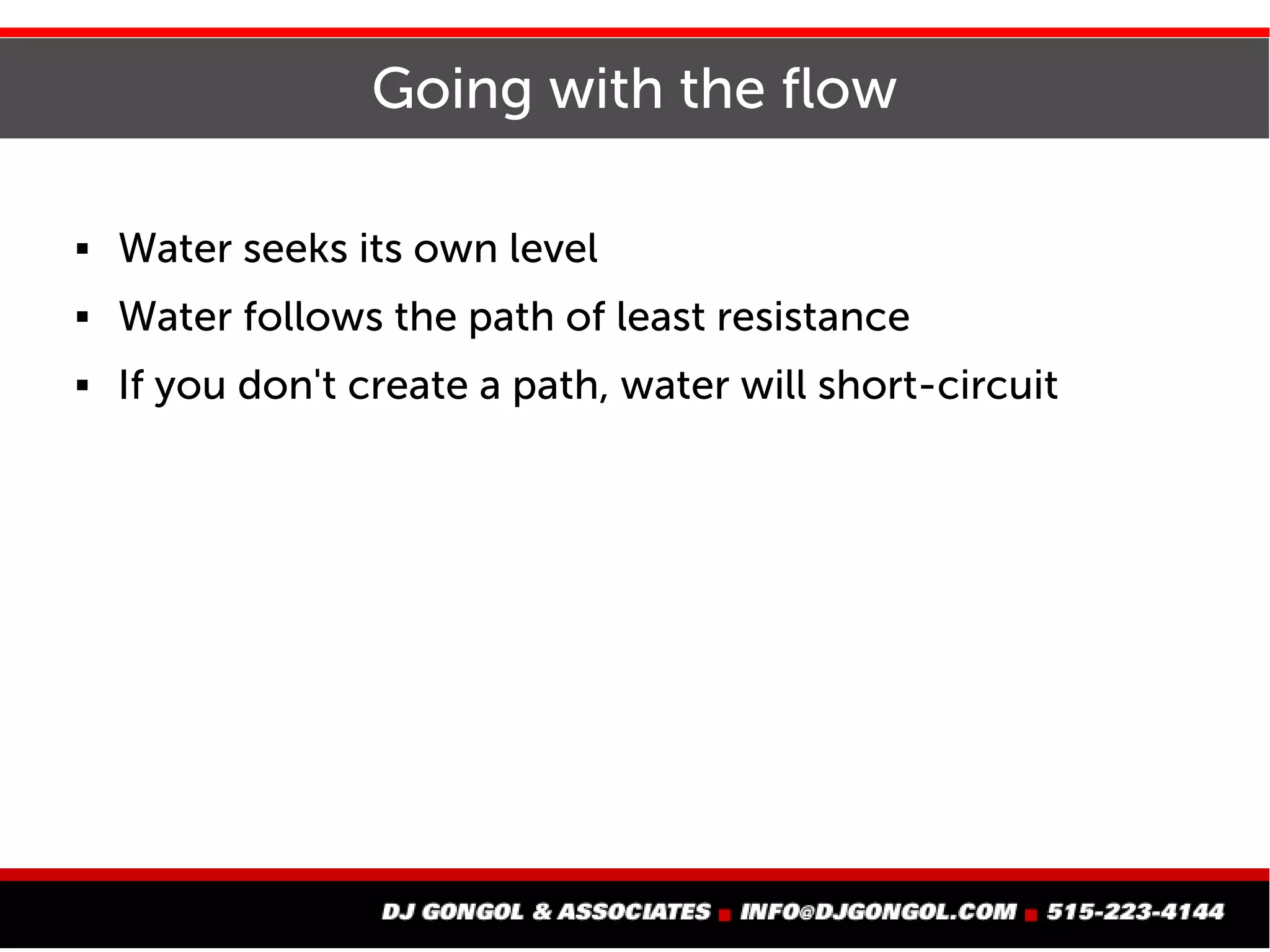 Going with the flow
 Water seeks its own level
 Water follows the path of least resistance
 If you don't create a path, water will short-circuit
 