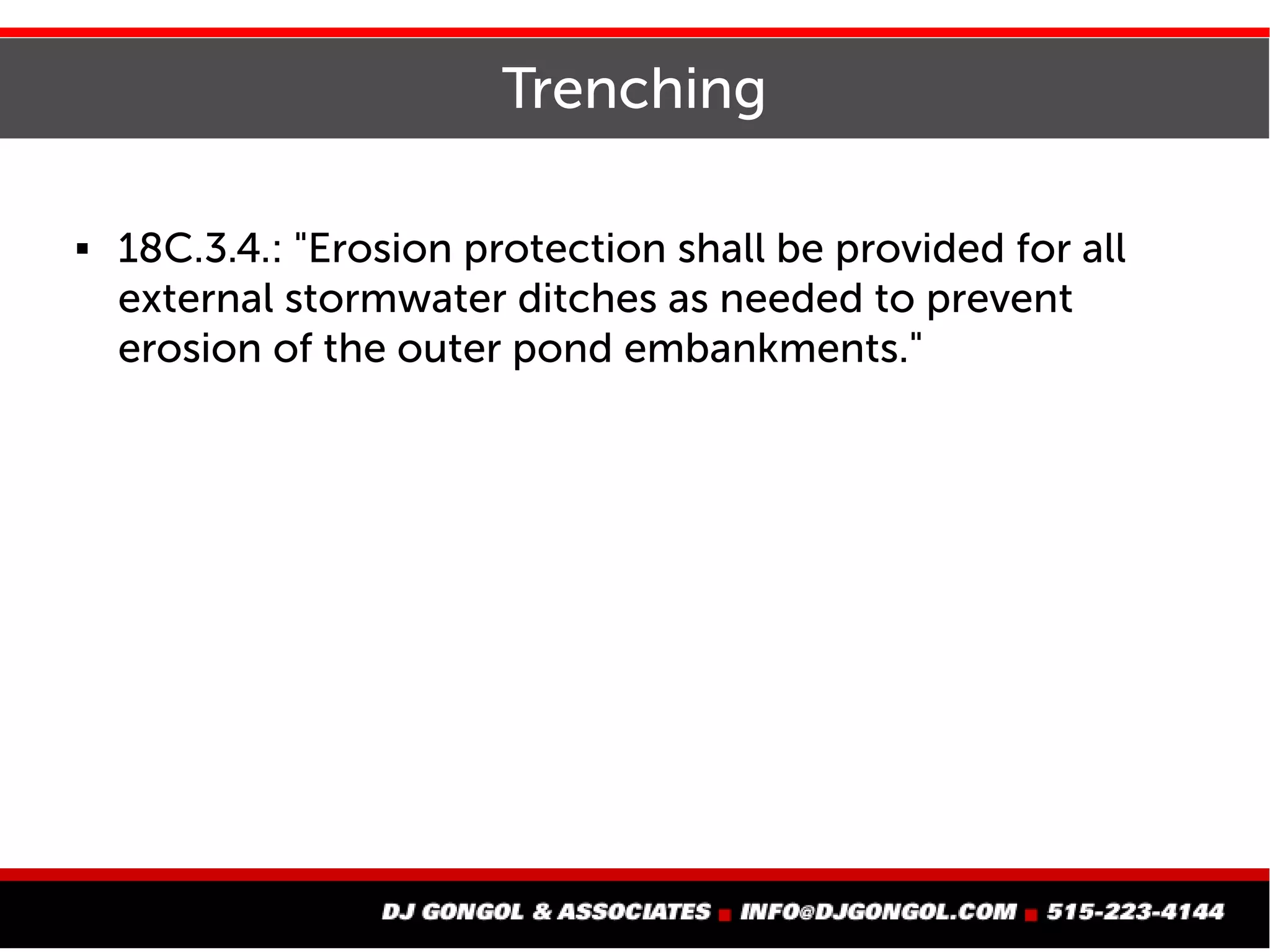 Trenching
 18C.3.4.: "Erosion protection shall be provided for all
external stormwater ditches as needed to prevent
erosion of the outer pond embankments."
 