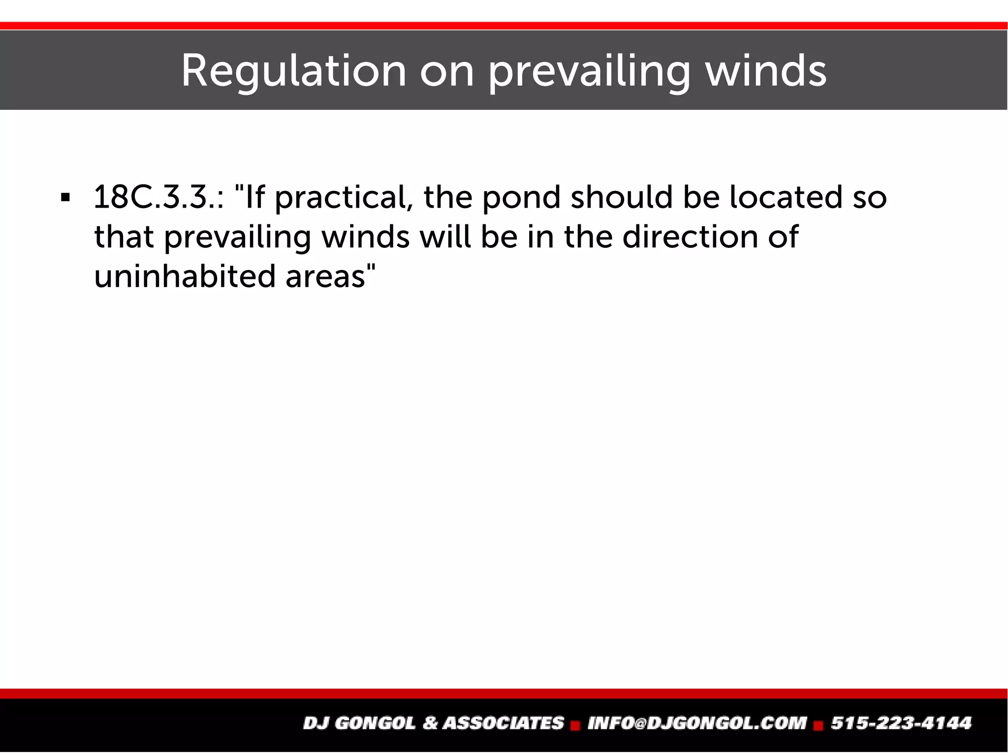 Regulation on prevailing winds
 18C.3.3.: "If practical, the pond should be located so
that prevailing winds will be in the direction of
uninhabited areas"
 