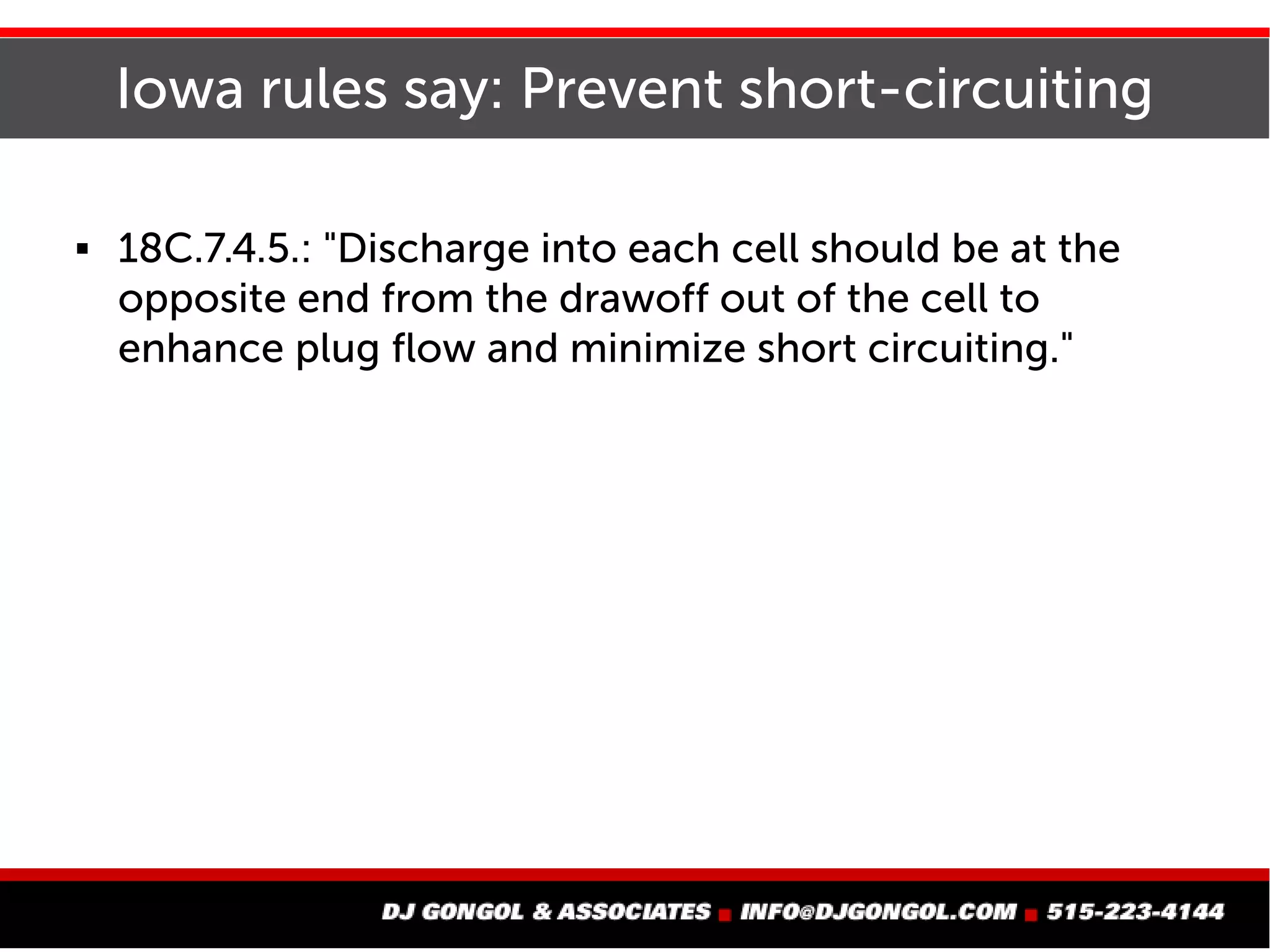 Iowa rules say: Prevent short-circuiting
 18C.7.4.5.: "Discharge into each cell should be at the
opposite end from the drawoff out of the cell to
enhance plug flow and minimize short circuiting."
 