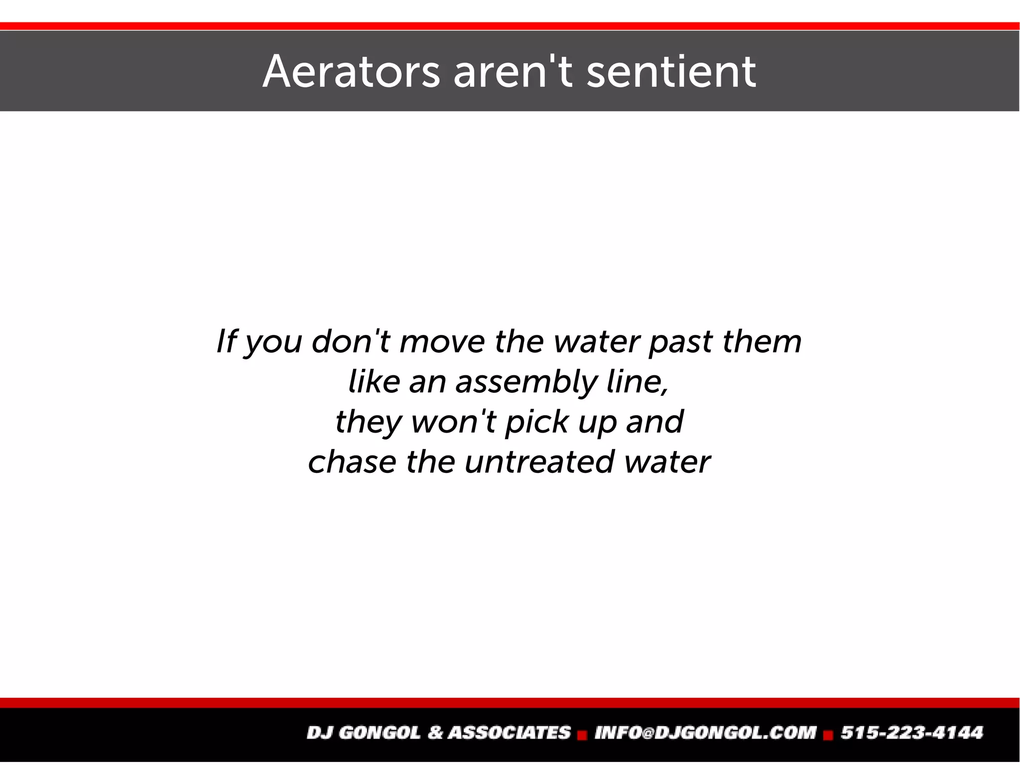 Aerators aren't sentient
If you don't move the water past them
like an assembly line,
they won't pick up and
chase the untreated water
 