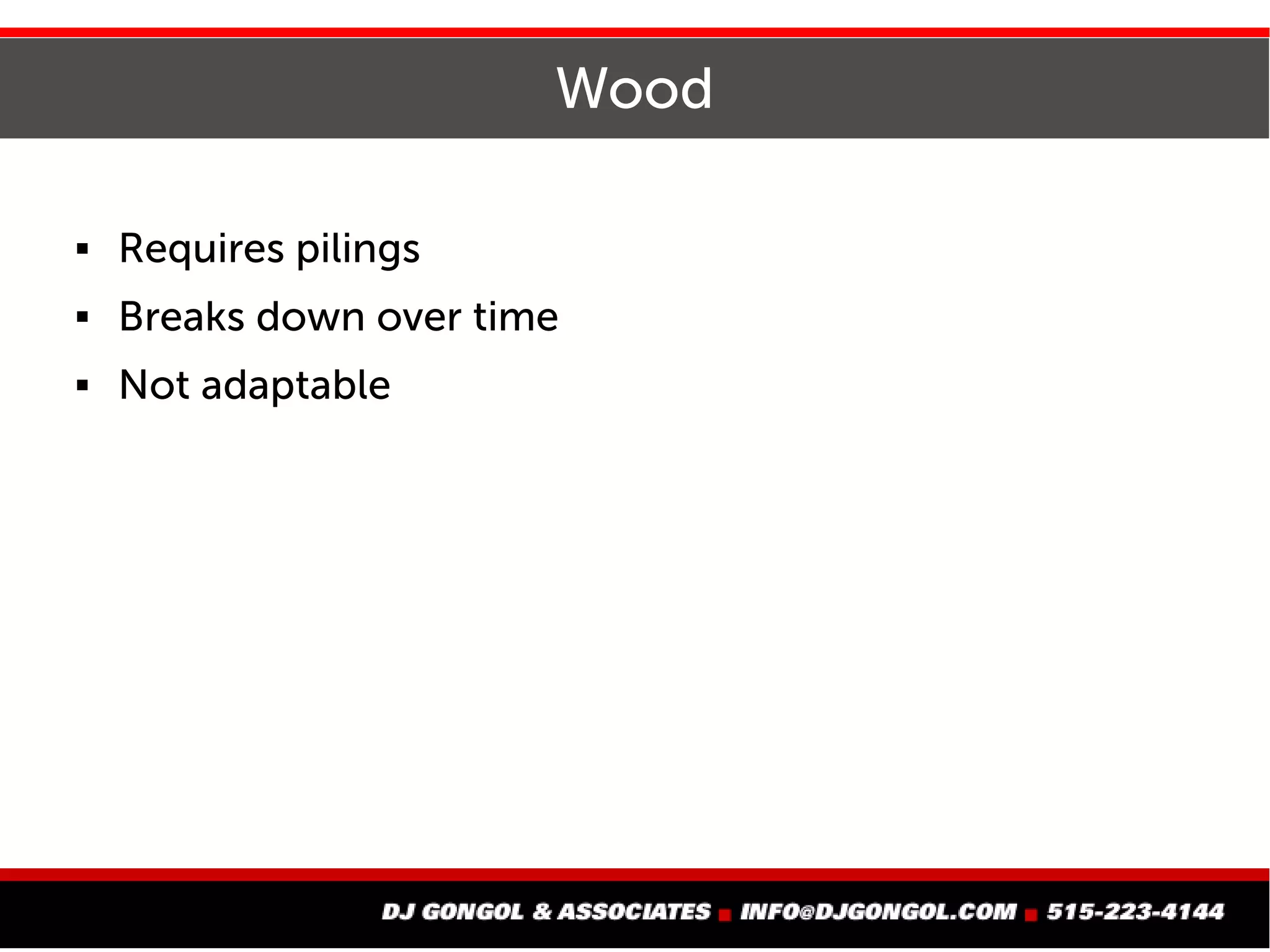 Wood
 Requires pilings
 Breaks down over time
 Not adaptable
 
