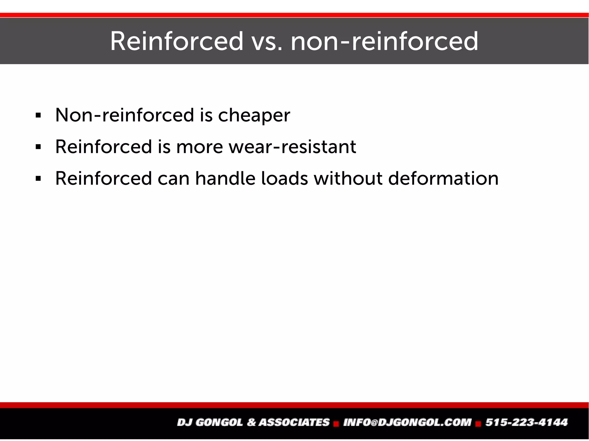 Reinforced vs. non-reinforced
 Non-reinforced is cheaper
 Reinforced is more wear-resistant
 Reinforced can handle loads without deformation
 