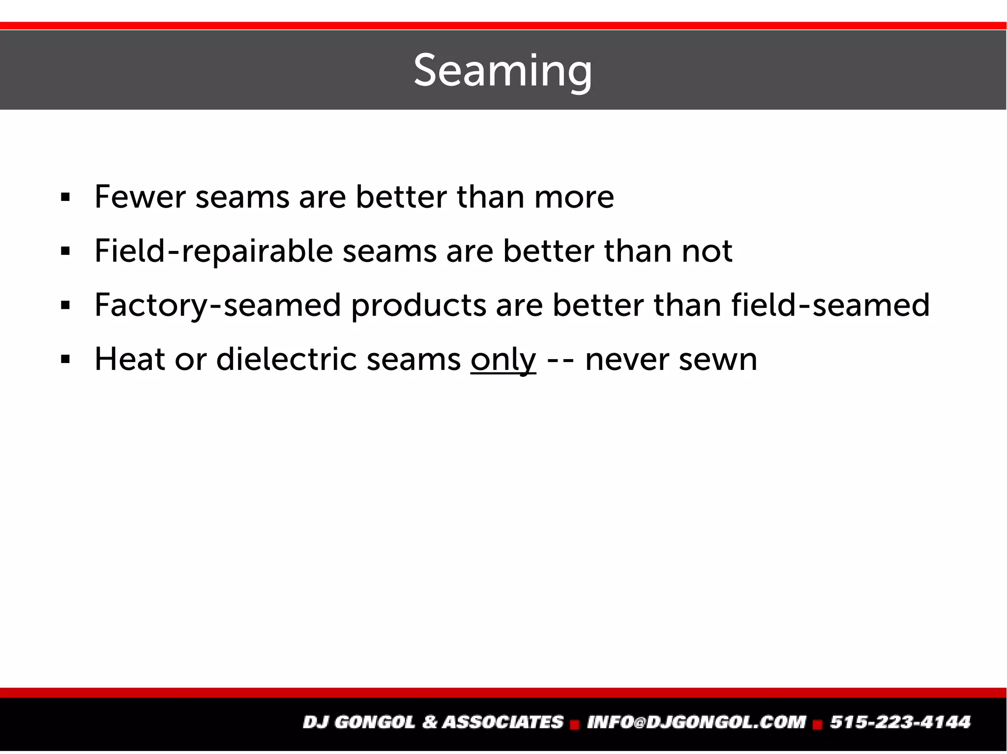 Seaming
 Fewer seams are better than more
 Field-repairable seams are better than not
 Factory-seamed products are better than field-seamed
 Heat or dielectric seams only -- never sewn
 