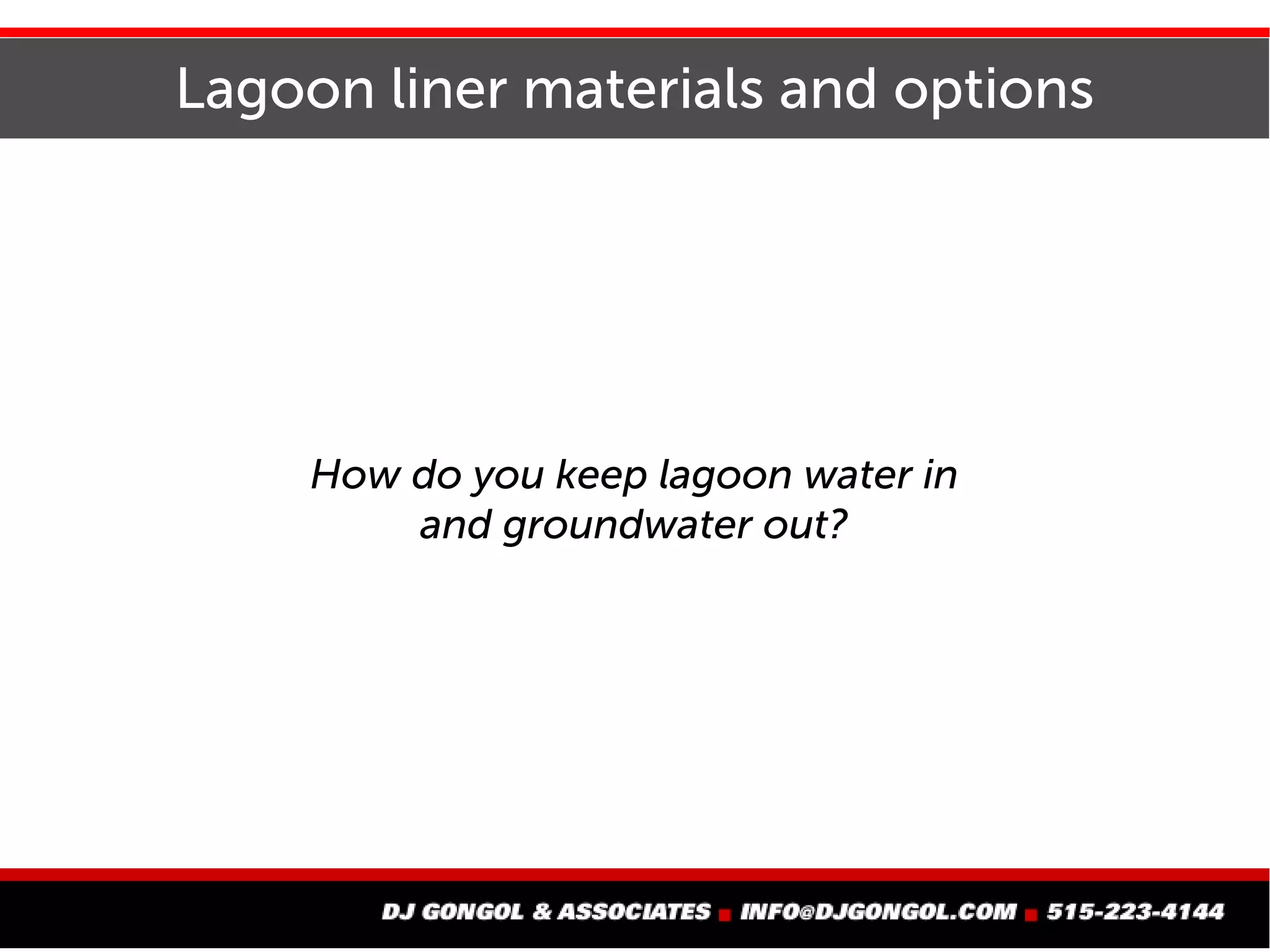 Lagoon liner materials and options
How do you keep lagoon water in
and groundwater out?
 