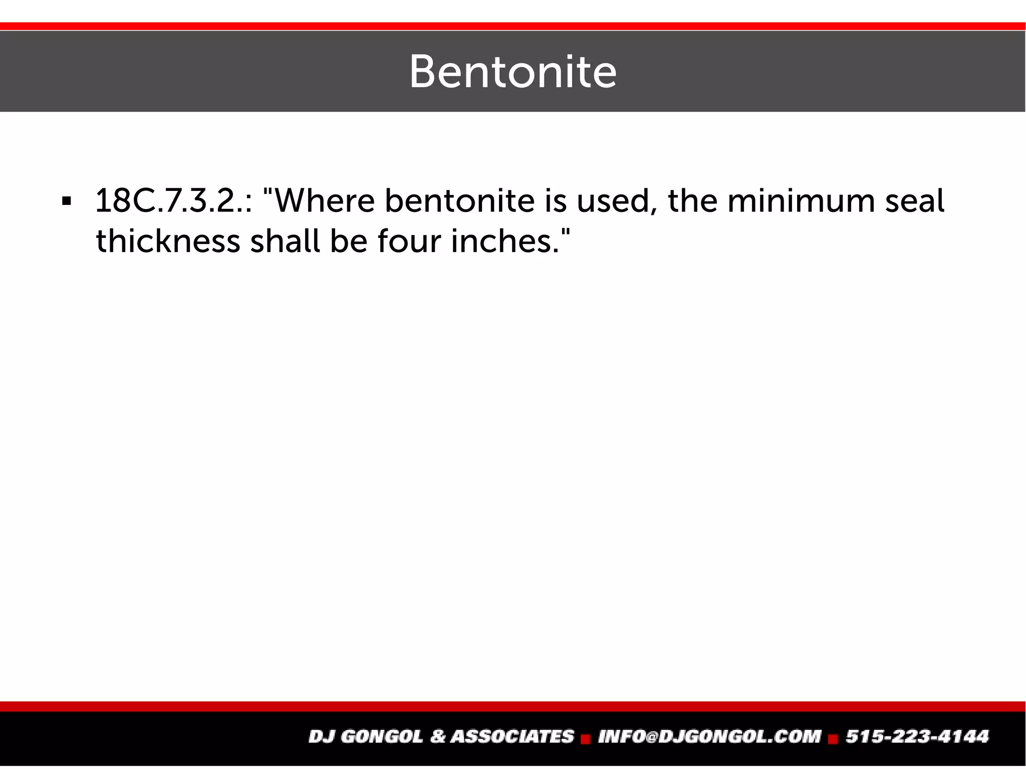 Bentonite
 18C.7.3.2.: "Where bentonite is used, the minimum seal
thickness shall be four inches."
 