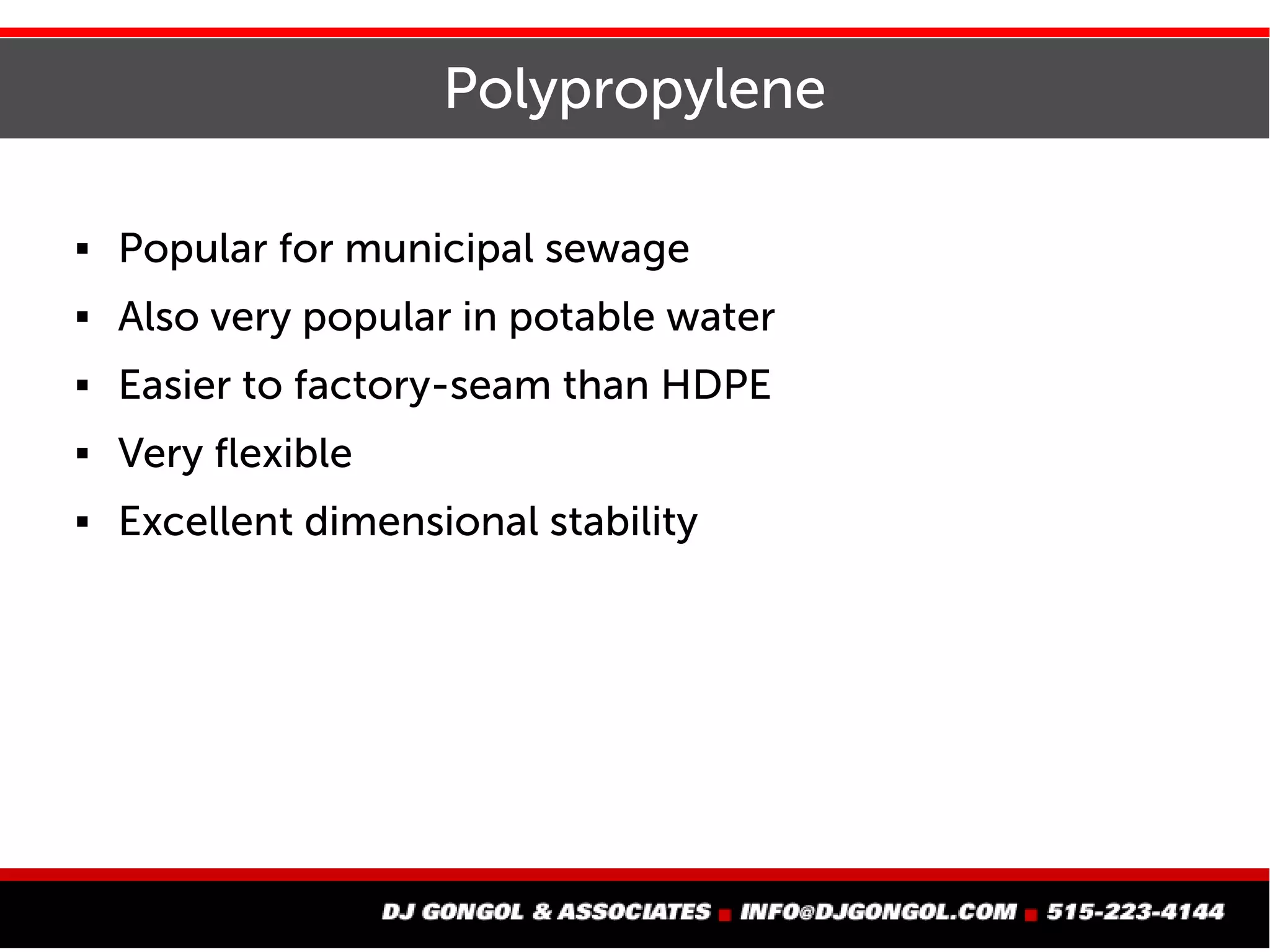 Polypropylene
 Popular for municipal sewage
 Also very popular in potable water
 Easier to factory-seam than HDPE
 Very flexible
 Excellent dimensional stability
 