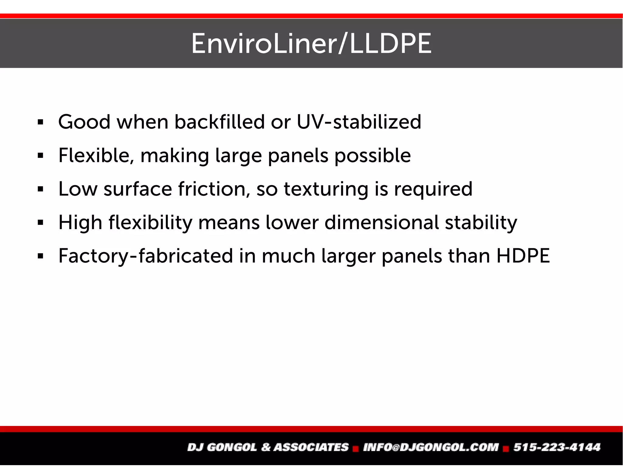 EnviroLiner/LLDPE
 Good when backfilled or UV-stabilized
 Flexible, making large panels possible
 Low surface friction, so texturing is required
 High flexibility means lower dimensional stability
 Factory-fabricated in much larger panels than HDPE
 