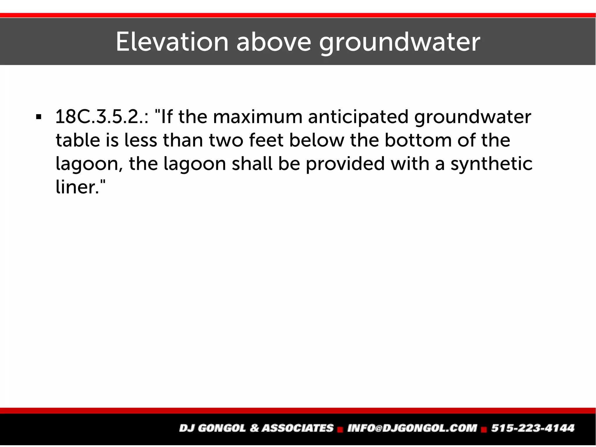 Elevation above groundwater
 18C.3.5.2.: "If the maximum anticipated groundwater
table is less than two feet below the bottom of the
lagoon, the lagoon shall be provided with a synthetic
liner."
 