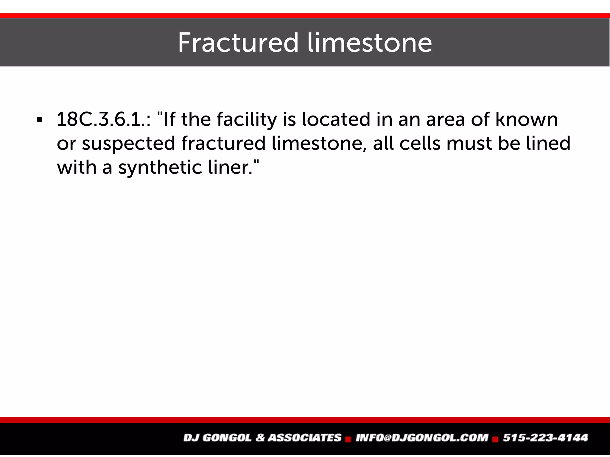 Fractured limestone
 18C.3.6.1.: "If the facility is located in an area of known
or suspected fractured limestone, all cells must be lined
with a synthetic liner."
 