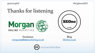 @steviephil #brightonSEO
Thanks for listening
Freelance
morganonlinemarketing.co.uk
Blog
SEOno.co.uk
1 | 2 | 3 | 4 | 5 | 6...